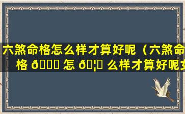 六煞命格怎么样才算好呢（六煞命格 🐎 怎 🦍 么样才算好呢女生）